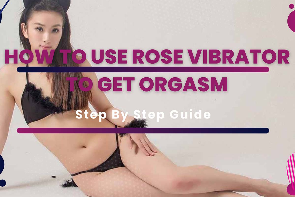 HOW TO USE ROSE VIBRATOR TO GET ORGASM STEP BY STEP GUIDE